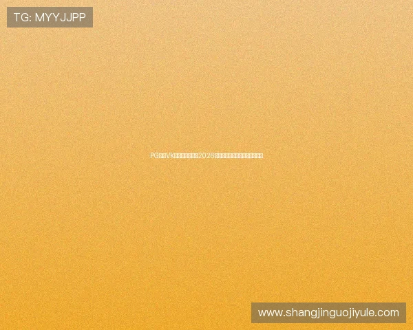 PG体育VK平台全方位报道2026世界杯赛事最新动态与精彩瞬间 PG体育VK平台全方位报道2026世界杯赛事最新动态与精彩瞬间